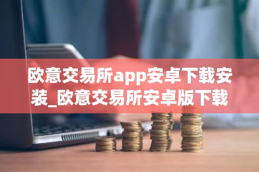 欧意交易所app安卓下载安装_欧意交易所安卓版下载安装