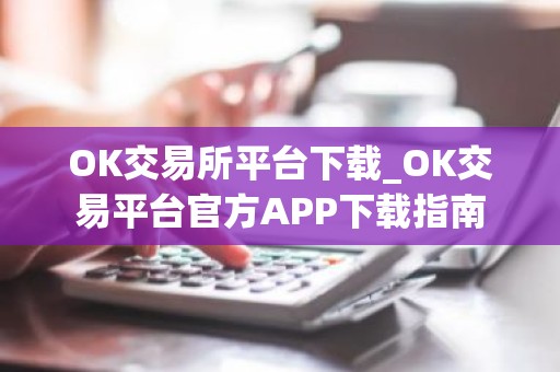 OK交易所平台下载_OK交易平台官方APP下载指南