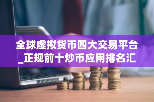 全球虚拟货币四大交易平台_正规前十炒币应用排名汇总