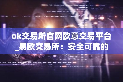 ok交易所官网欧意交易平台_易欧交易所：安全可靠的加密资产平台