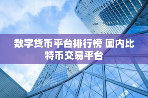 数字货币平台排行榜 国内比特币交易平台