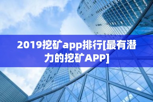 2019挖矿app排行[最有潜力的挖矿APP]