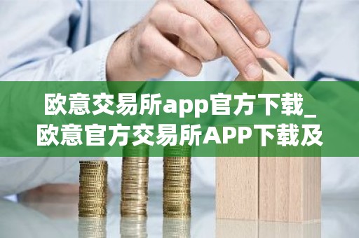 欧意交易所app官方下载_欧意官方交易所APP下载及安装指南