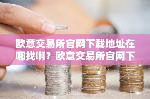 欧意交易所官网下载地址在哪找啊？欧意交易所官网下载入口详解
