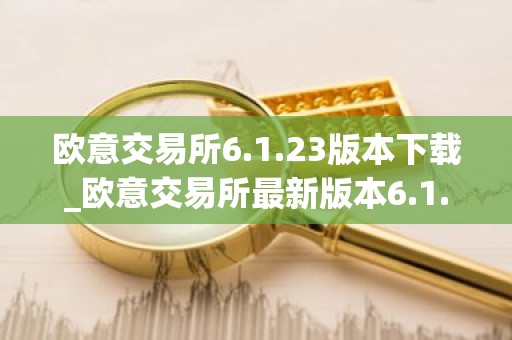 欧意交易所6.1.23版本下载_欧意交易所最新版本6.1.23隆重登场