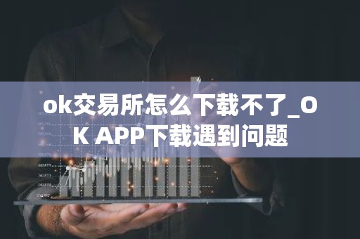 ok交易所怎么下载不了_OK APP下载遇到问题