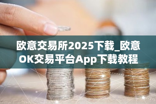 欧意交易所2025下载_欧意OK交易平台App下载教程