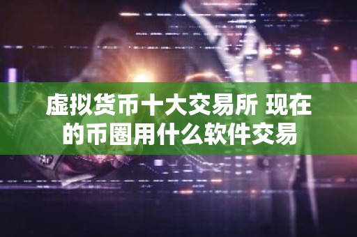 虚拟货币十大交易所 现在的币圈用什么软件交易