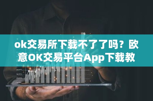 ok交易所下载不了了吗？欧意OK交易平台App下载教程