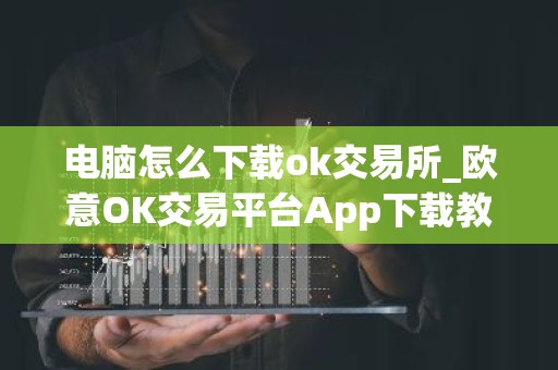 电脑怎么下载ok交易所_欧意OK交易平台App下载教程