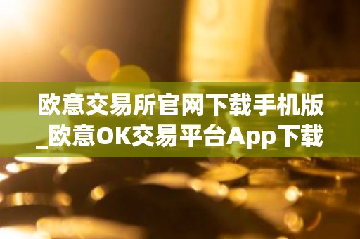 欧意交易所官网下载手机版_欧意OK交易平台App下载教程