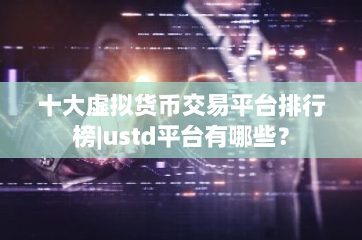 十大虚拟货币交易平台排行榜|ustd平台有哪些？