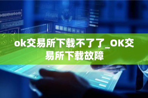 ok交易所下载不了了_OK交易所下载故障