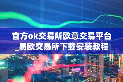 官方ok交易所欧意交易平台_易欧交易所下载安装教程