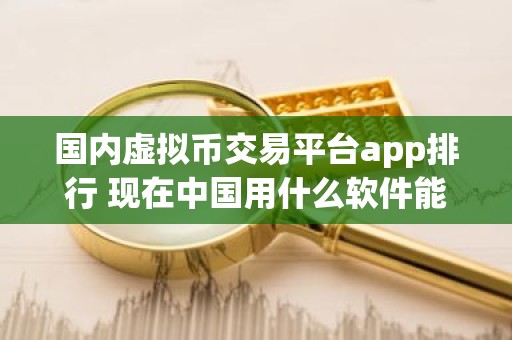 国内虚拟币交易平台app排行 现在中国用什么软件能买比特币