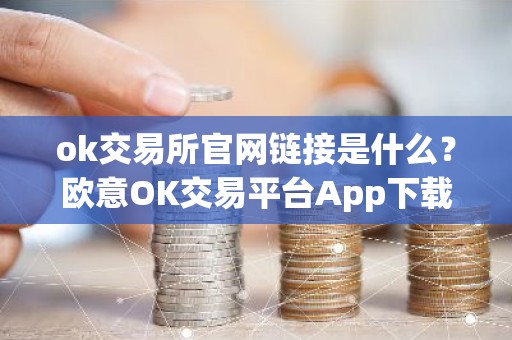 ok交易所官网链接是什么？欧意OK交易平台App下载教程