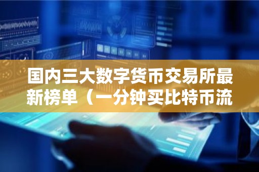 国内三大数字货币交易所最新榜单（一分钟买比特币流程步骤）