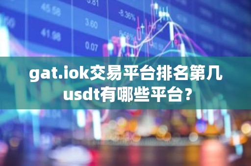 gat.iok交易平台排名第几 usdt有哪些平台？