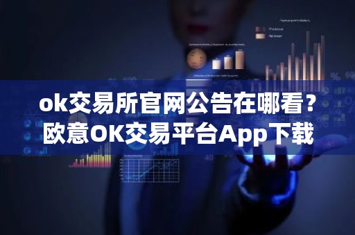 ok交易所官网公告在哪看？欧意OK交易平台App下载教程