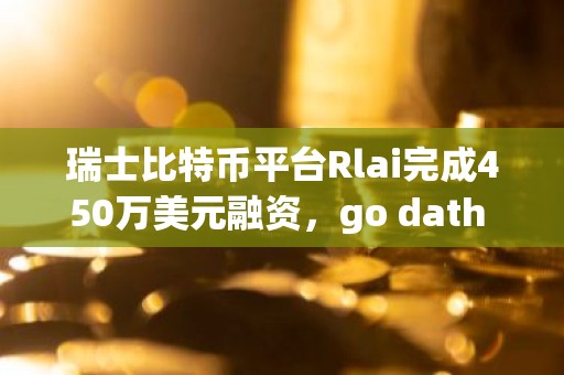 瑞士比特币平台Rlai完成450万美元融资，go dath capital领投
