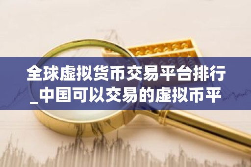 全球虚拟货币交易平台排行_中国可以交易的虚拟币平台