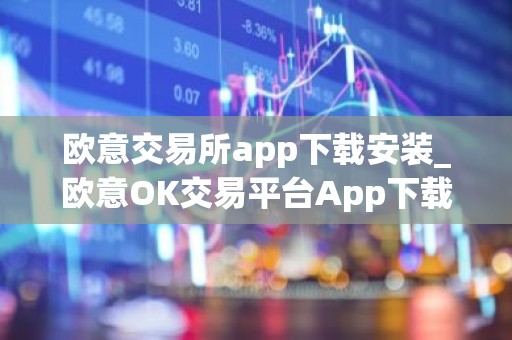欧意交易所app下载安装_欧意OK交易平台App下载教程