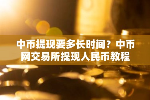 中币提现要多长时间？中币网交易所提现人民币教程