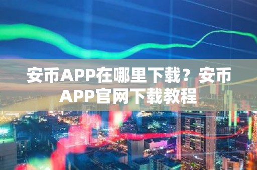 安币APP在哪里下载？安币APP官网下载教程