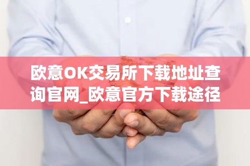 欧意OK交易所下载地址查询官网_欧意官方下载途径