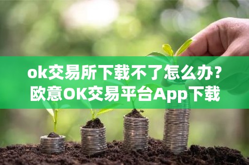 ok交易所下载不了怎么办？欧意OK交易平台App下载教程
