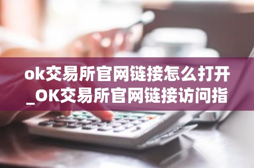 ok交易所官网链接怎么打开_OK交易所官网链接访问指南