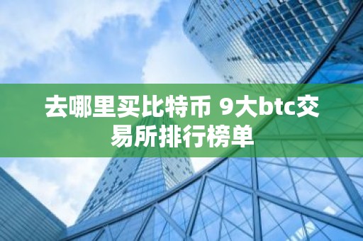 去哪里买比特币 9大btc交易所排行榜单