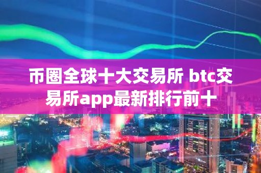 币圈全球十大交易所 btc交易所app最新排行前十