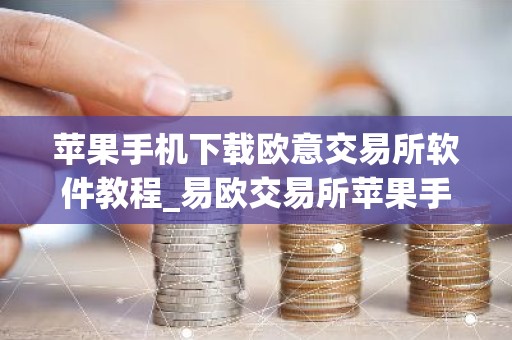 苹果手机下载欧意交易所软件教程_易欧交易所苹果手机安装指南