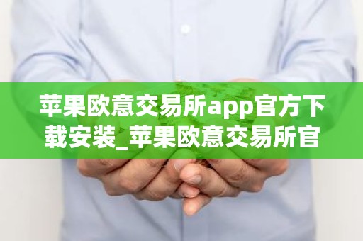 苹果欧意交易所app官方下载安装_苹果欧意交易所官方下载与安装指南