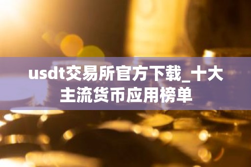 usdt交易所官方下载_十大主流货币应用榜单