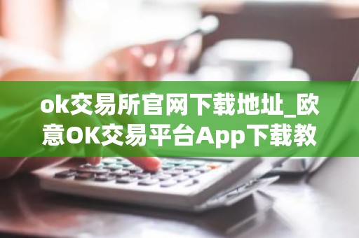 ok交易所官网下载地址_欧意OK交易平台App下载教程