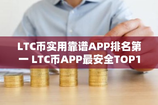 LTC币实用靠谱APP排名第一 LTC币APP最安全TOP10