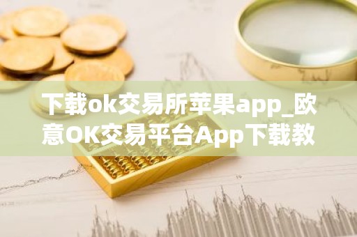 下载ok交易所苹果app_欧意OK交易平台App下载教程