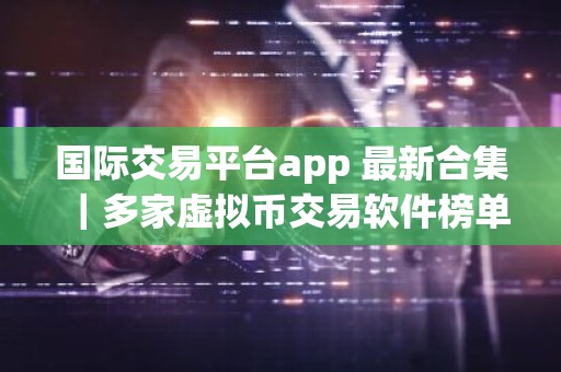 国际交易平台app 最新合集｜多家虚拟币交易软件榜单一览