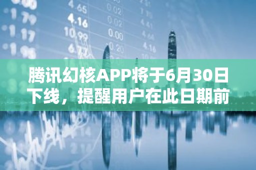 腾讯幻核APP将于6月30日下线，提醒用户在此日期前申请退款
