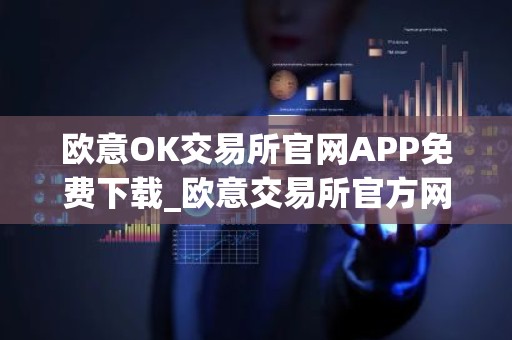 欧意OK交易所官网APP免费下载_欧意交易所官方网站免费下载安装教程