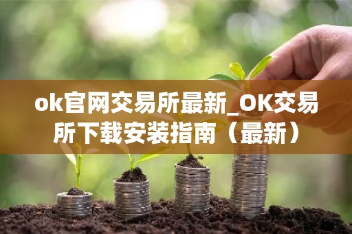 ok官网交易所最新_OK交易所下载安装指南（最新）
