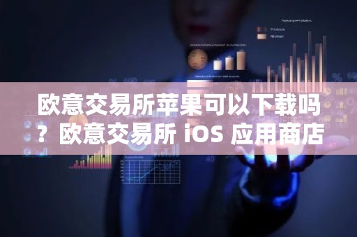 欧意交易所苹果可以下载吗？欧意交易所 iOS 应用商店下载指南