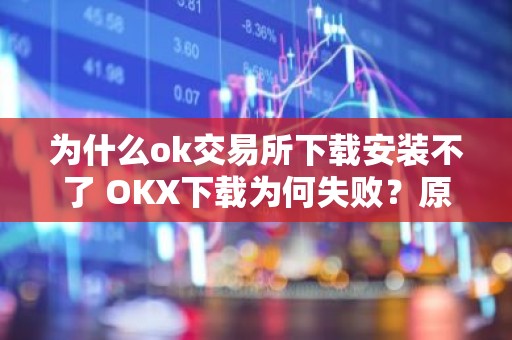 为什么ok交易所下载安装不了 OKX下载为何失败？原因解析