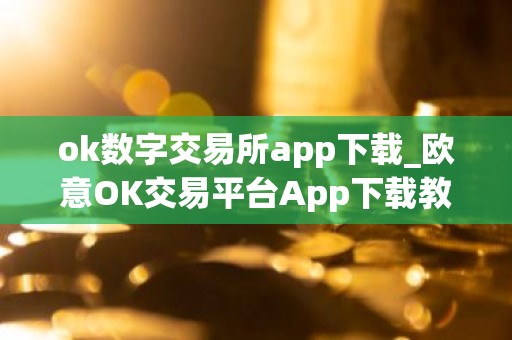 ok数字交易所app下载_欧意OK交易平台App下载教程