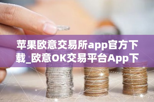 苹果欧意交易所app官方下载_欧意OK交易平台App下载教程