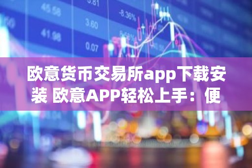 欧意货币交易所app下载安装 欧意APP轻松上手：便捷下载安装