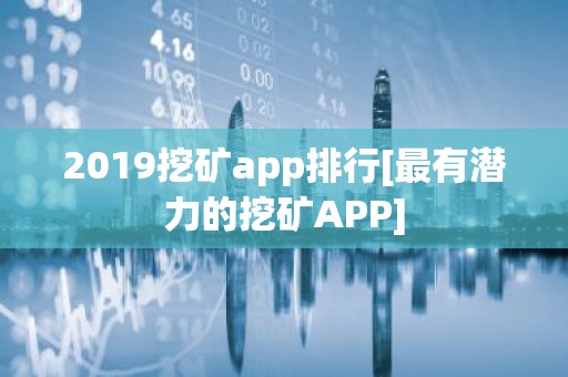 2019挖矿app排行[最有潜力的挖矿APP]