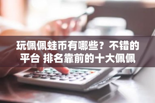 玩佩佩蛙币有哪些？不错的平台 排名靠前的十大佩佩蛙币平台必看